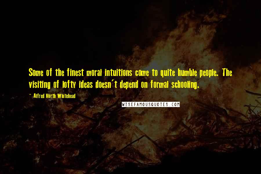 Alfred North Whitehead Quotes: Some of the finest moral intuitions come to quite humble people. The visiting of lofty ideas doesn't depend on formal schooling.