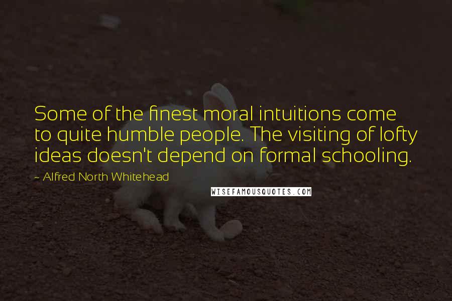 Alfred North Whitehead Quotes: Some of the finest moral intuitions come to quite humble people. The visiting of lofty ideas doesn't depend on formal schooling.