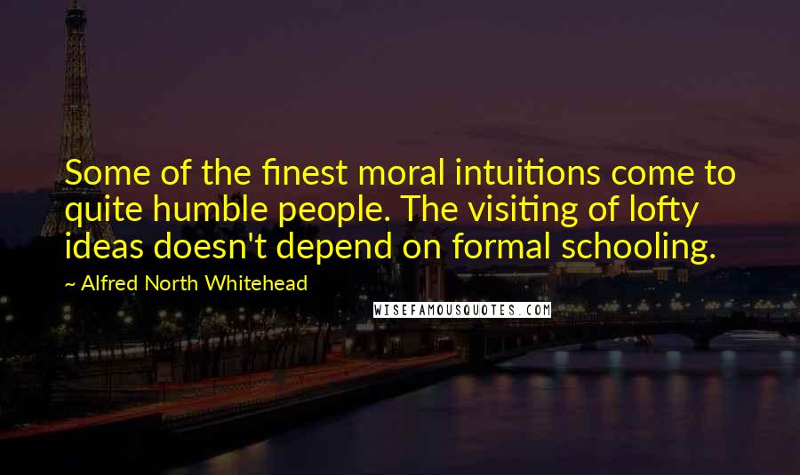 Alfred North Whitehead Quotes: Some of the finest moral intuitions come to quite humble people. The visiting of lofty ideas doesn't depend on formal schooling.