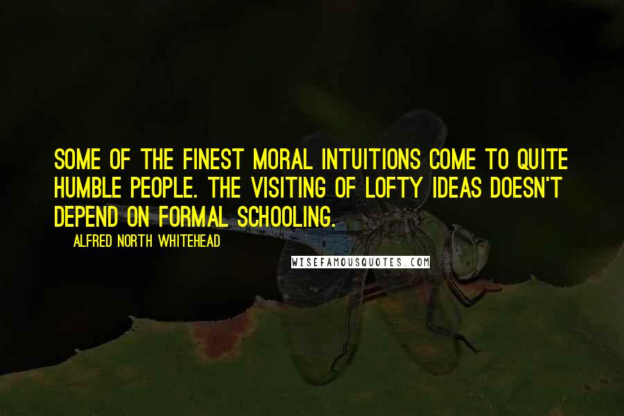 Alfred North Whitehead Quotes: Some of the finest moral intuitions come to quite humble people. The visiting of lofty ideas doesn't depend on formal schooling.