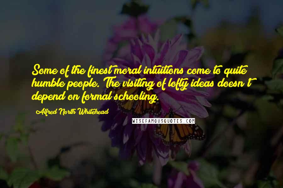 Alfred North Whitehead Quotes: Some of the finest moral intuitions come to quite humble people. The visiting of lofty ideas doesn't depend on formal schooling.