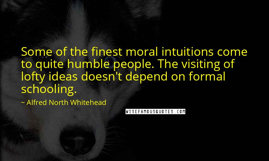 Alfred North Whitehead Quotes: Some of the finest moral intuitions come to quite humble people. The visiting of lofty ideas doesn't depend on formal schooling.