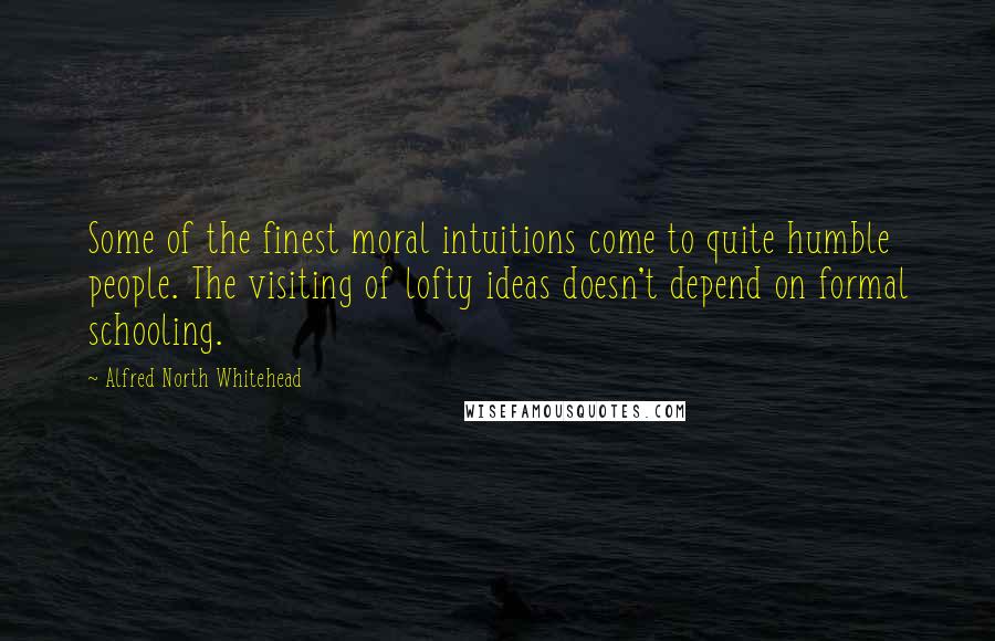 Alfred North Whitehead Quotes: Some of the finest moral intuitions come to quite humble people. The visiting of lofty ideas doesn't depend on formal schooling.