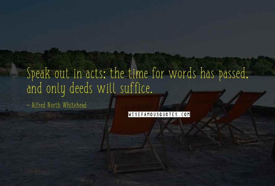 Alfred North Whitehead Quotes: Speak out in acts; the time for words has passed, and only deeds will suffice.