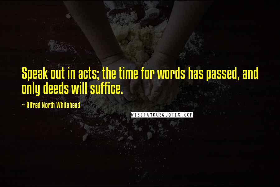 Alfred North Whitehead Quotes: Speak out in acts; the time for words has passed, and only deeds will suffice.