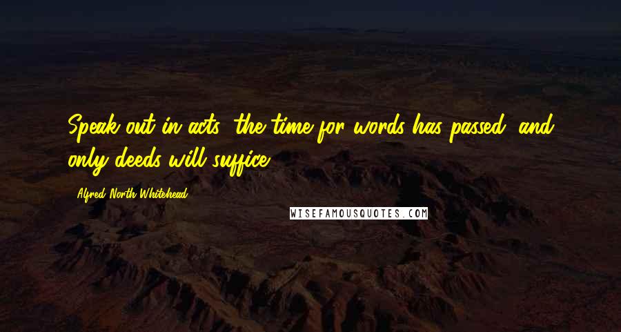 Alfred North Whitehead Quotes: Speak out in acts; the time for words has passed, and only deeds will suffice.