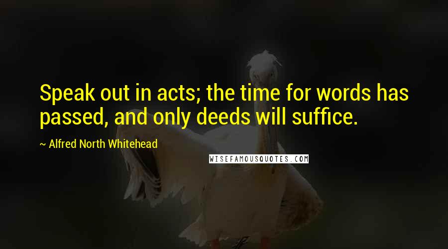 Alfred North Whitehead Quotes: Speak out in acts; the time for words has passed, and only deeds will suffice.