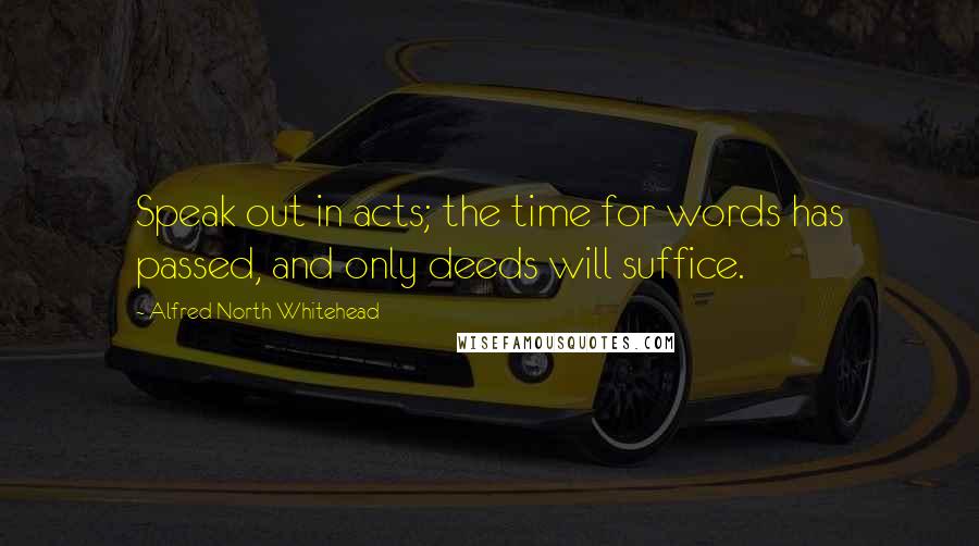 Alfred North Whitehead Quotes: Speak out in acts; the time for words has passed, and only deeds will suffice.