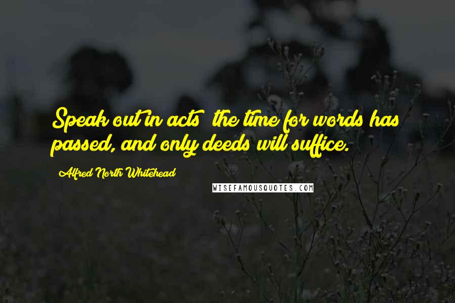 Alfred North Whitehead Quotes: Speak out in acts; the time for words has passed, and only deeds will suffice.