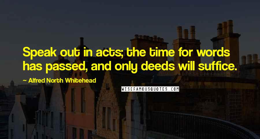 Alfred North Whitehead Quotes: Speak out in acts; the time for words has passed, and only deeds will suffice.