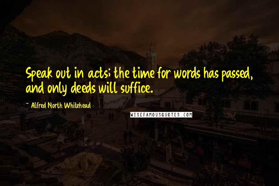 Alfred North Whitehead Quotes: Speak out in acts; the time for words has passed, and only deeds will suffice.