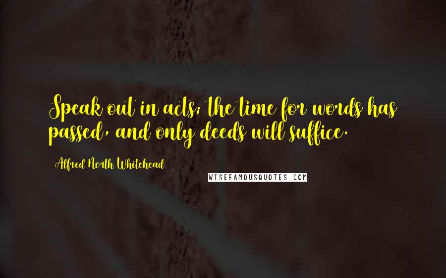 Alfred North Whitehead Quotes: Speak out in acts; the time for words has passed, and only deeds will suffice.