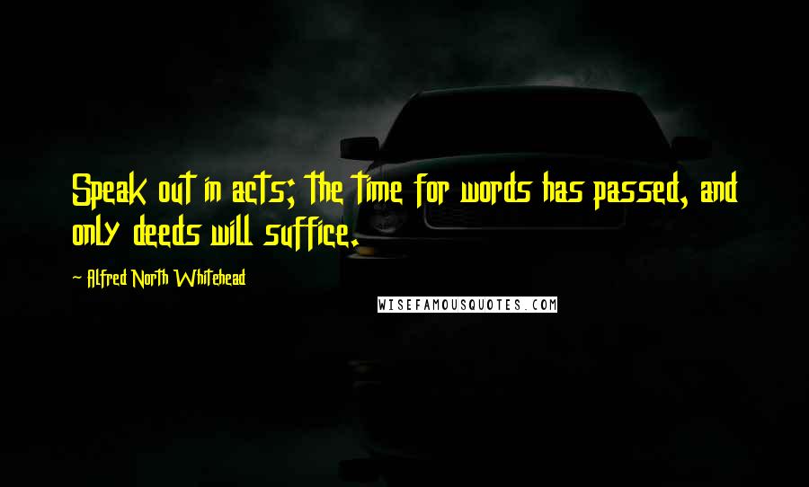 Alfred North Whitehead Quotes: Speak out in acts; the time for words has passed, and only deeds will suffice.