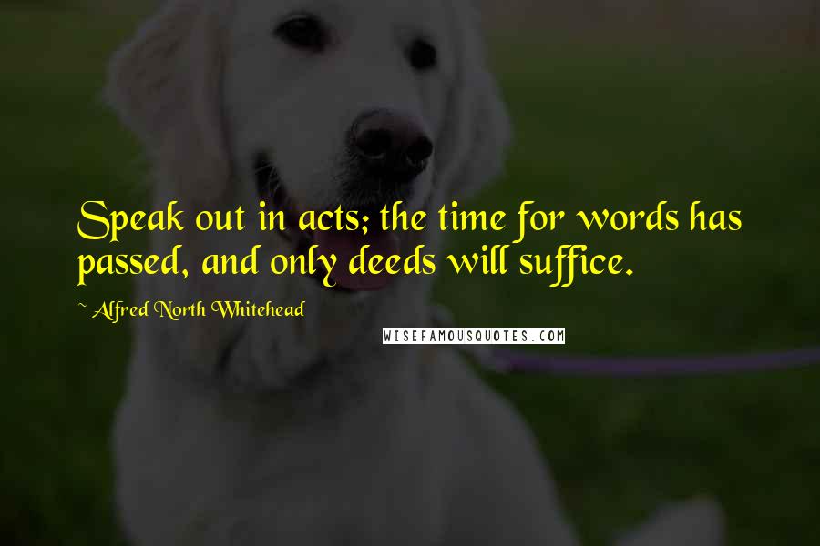 Alfred North Whitehead Quotes: Speak out in acts; the time for words has passed, and only deeds will suffice.