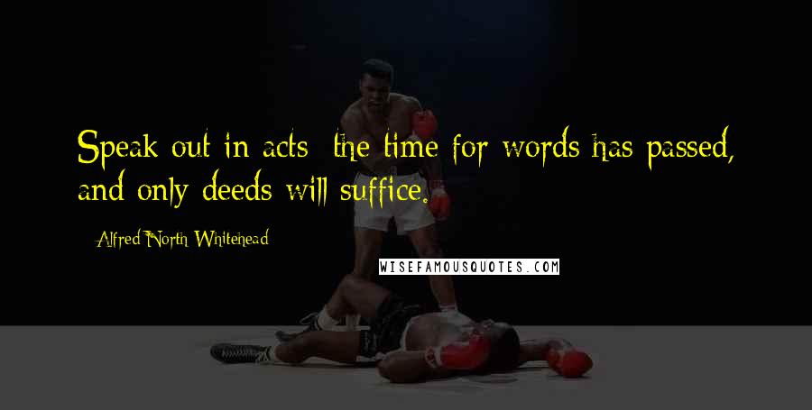 Alfred North Whitehead Quotes: Speak out in acts; the time for words has passed, and only deeds will suffice.