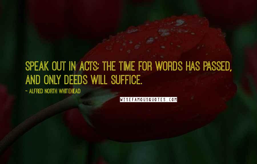 Alfred North Whitehead Quotes: Speak out in acts; the time for words has passed, and only deeds will suffice.