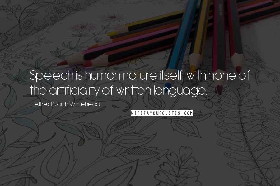 Alfred North Whitehead Quotes: Speech is human nature itself, with none of the artificiality of written language.