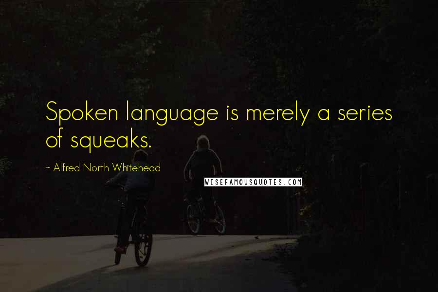 Alfred North Whitehead Quotes: Spoken language is merely a series of squeaks.