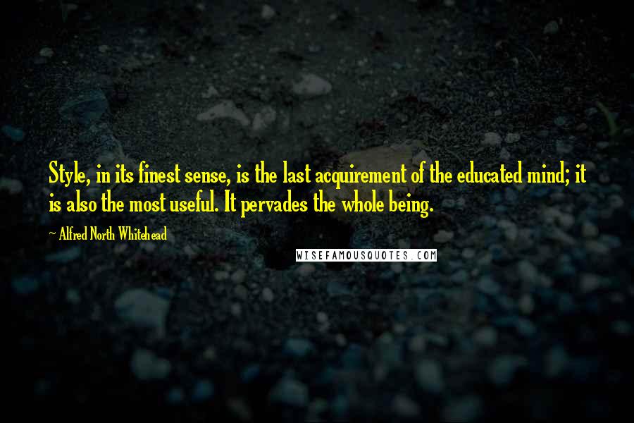 Alfred North Whitehead Quotes: Style, in its finest sense, is the last acquirement of the educated mind; it is also the most useful. It pervades the whole being.