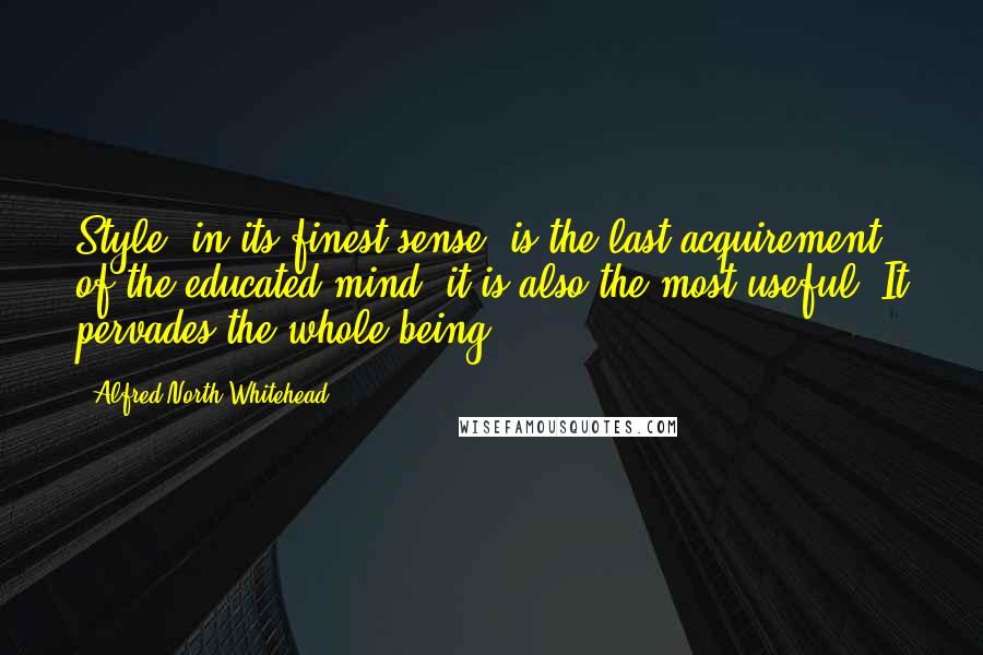 Alfred North Whitehead Quotes: Style, in its finest sense, is the last acquirement of the educated mind; it is also the most useful. It pervades the whole being.