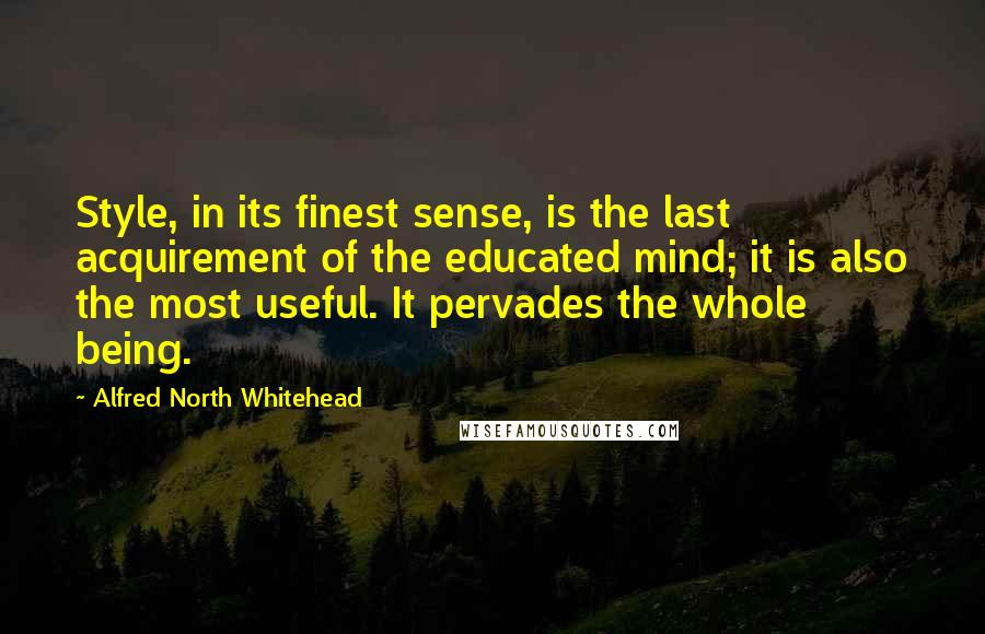 Alfred North Whitehead Quotes: Style, in its finest sense, is the last acquirement of the educated mind; it is also the most useful. It pervades the whole being.