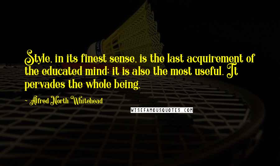 Alfred North Whitehead Quotes: Style, in its finest sense, is the last acquirement of the educated mind; it is also the most useful. It pervades the whole being.