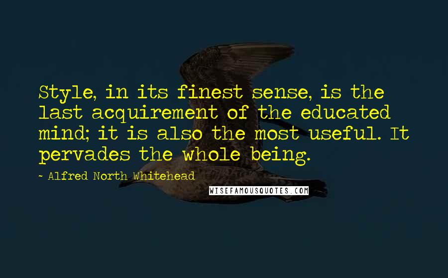 Alfred North Whitehead Quotes: Style, in its finest sense, is the last acquirement of the educated mind; it is also the most useful. It pervades the whole being.