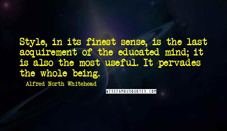 Alfred North Whitehead Quotes: Style, in its finest sense, is the last acquirement of the educated mind; it is also the most useful. It pervades the whole being.