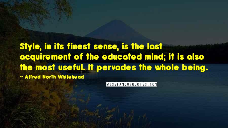 Alfred North Whitehead Quotes: Style, in its finest sense, is the last acquirement of the educated mind; it is also the most useful. It pervades the whole being.