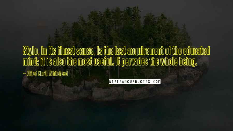 Alfred North Whitehead Quotes: Style, in its finest sense, is the last acquirement of the educated mind; it is also the most useful. It pervades the whole being.