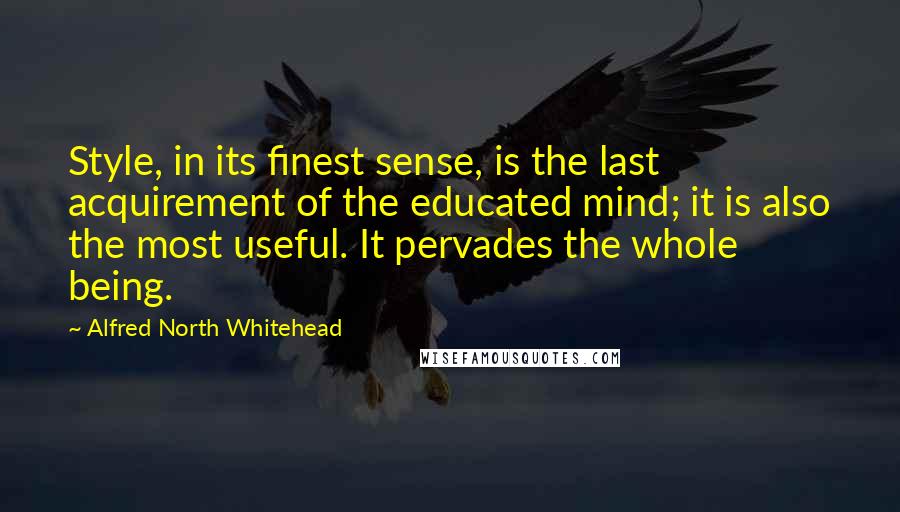 Alfred North Whitehead Quotes: Style, in its finest sense, is the last acquirement of the educated mind; it is also the most useful. It pervades the whole being.