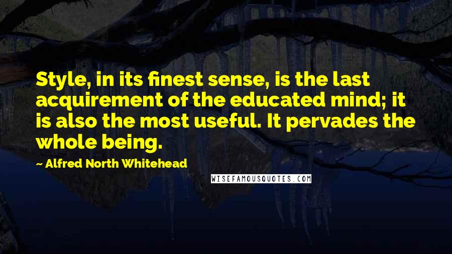 Alfred North Whitehead Quotes: Style, in its finest sense, is the last acquirement of the educated mind; it is also the most useful. It pervades the whole being.