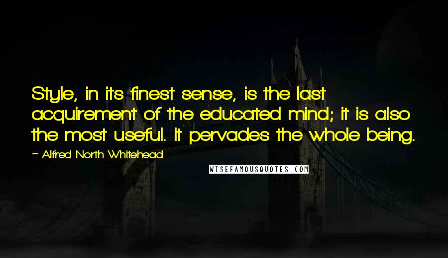 Alfred North Whitehead Quotes: Style, in its finest sense, is the last acquirement of the educated mind; it is also the most useful. It pervades the whole being.