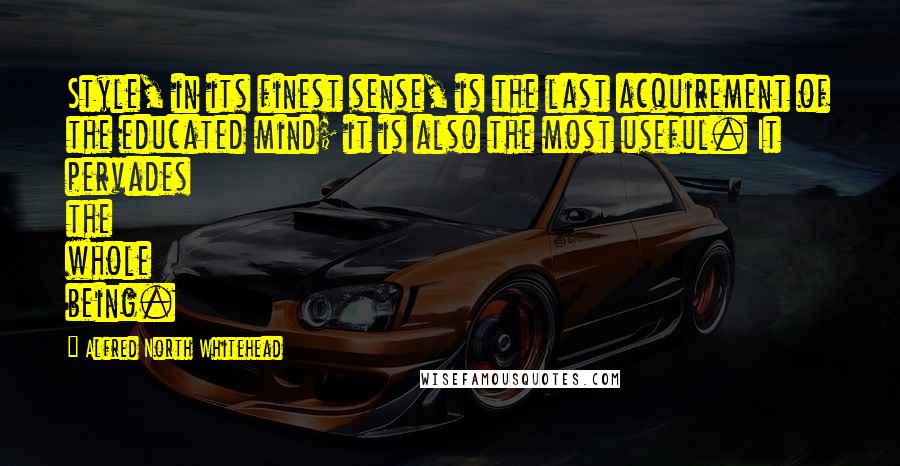 Alfred North Whitehead Quotes: Style, in its finest sense, is the last acquirement of the educated mind; it is also the most useful. It pervades the whole being.