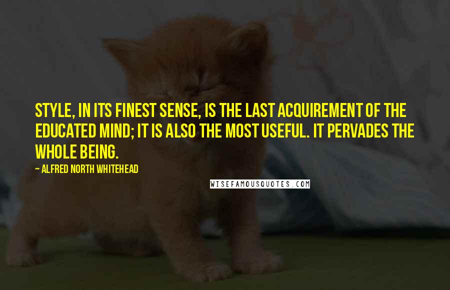 Alfred North Whitehead Quotes: Style, in its finest sense, is the last acquirement of the educated mind; it is also the most useful. It pervades the whole being.