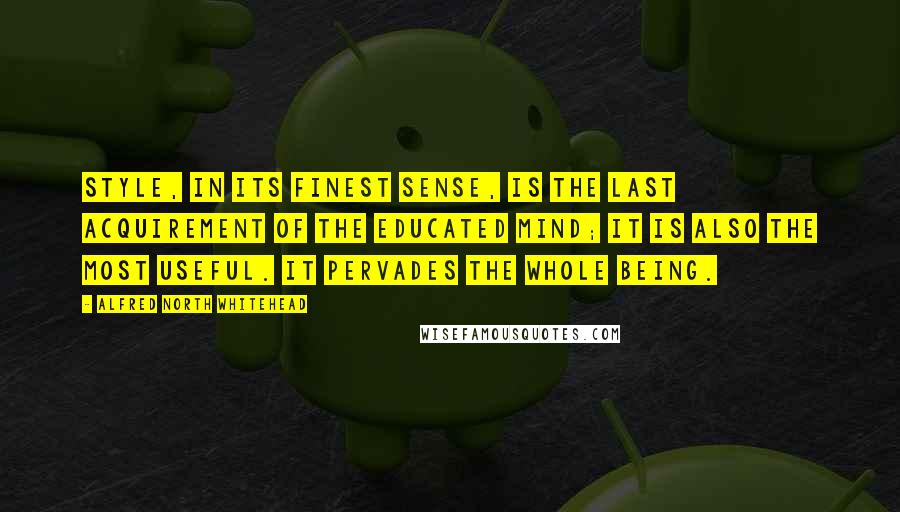 Alfred North Whitehead Quotes: Style, in its finest sense, is the last acquirement of the educated mind; it is also the most useful. It pervades the whole being.