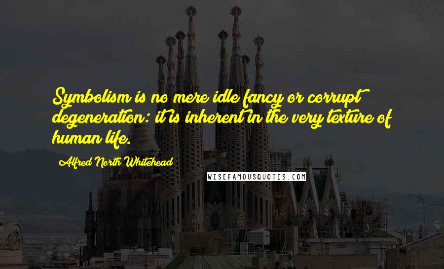 Alfred North Whitehead Quotes: Symbolism is no mere idle fancy or corrupt degeneration: it is inherent in the very texture of human life.