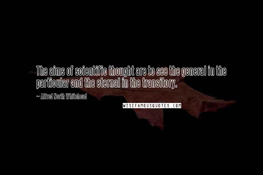 Alfred North Whitehead Quotes: The aims of scientific thought are to see the general in the particular and the eternal in the transitory.