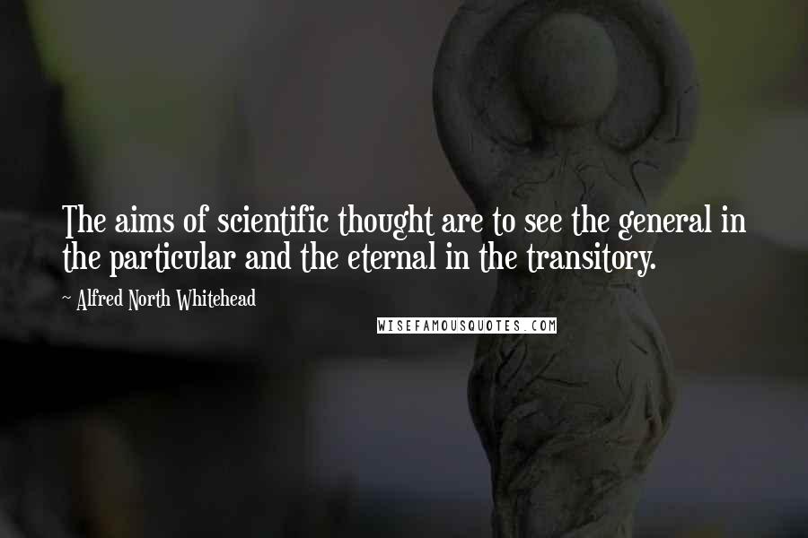 Alfred North Whitehead Quotes: The aims of scientific thought are to see the general in the particular and the eternal in the transitory.