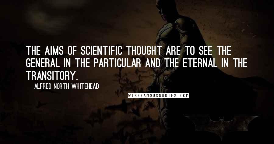 Alfred North Whitehead Quotes: The aims of scientific thought are to see the general in the particular and the eternal in the transitory.