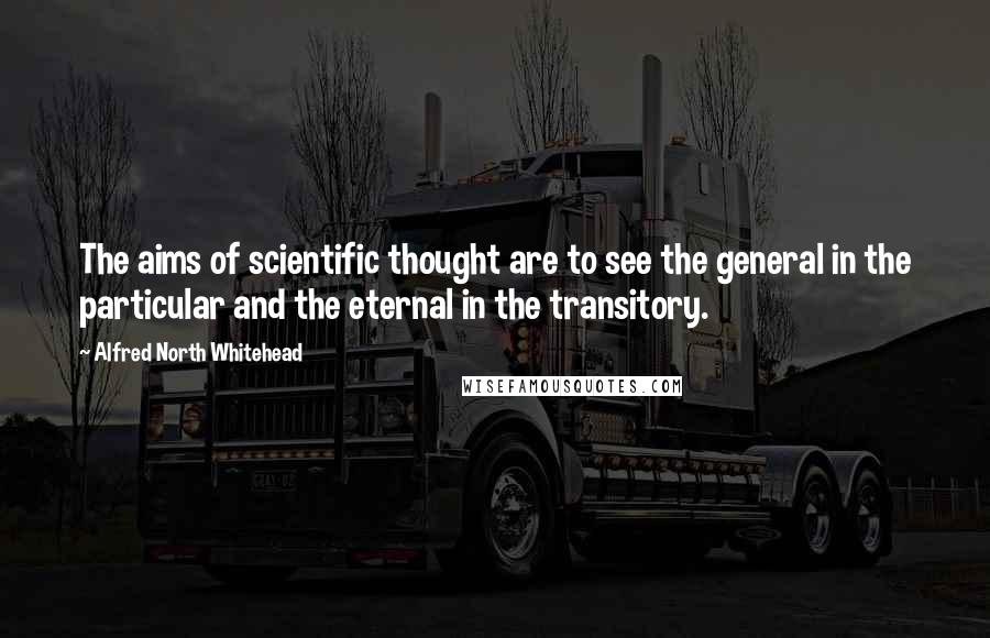Alfred North Whitehead Quotes: The aims of scientific thought are to see the general in the particular and the eternal in the transitory.