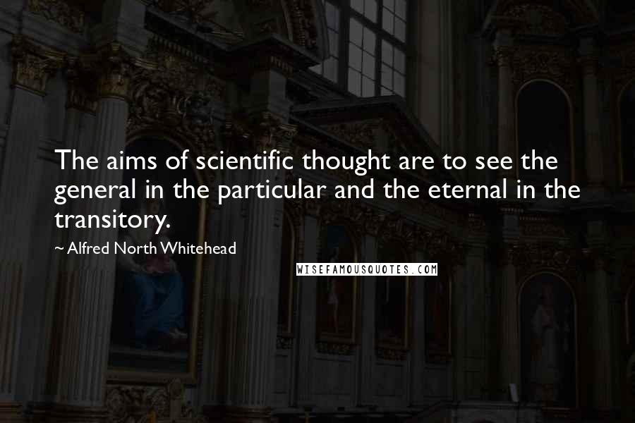 Alfred North Whitehead Quotes: The aims of scientific thought are to see the general in the particular and the eternal in the transitory.