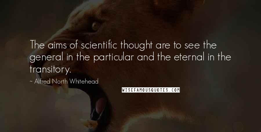 Alfred North Whitehead Quotes: The aims of scientific thought are to see the general in the particular and the eternal in the transitory.