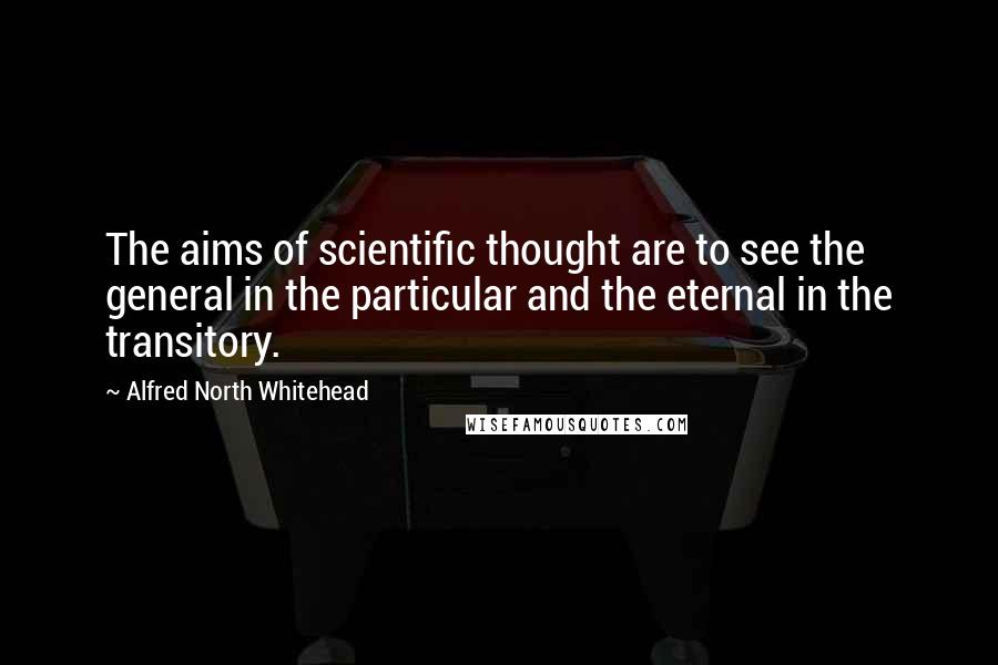 Alfred North Whitehead Quotes: The aims of scientific thought are to see the general in the particular and the eternal in the transitory.