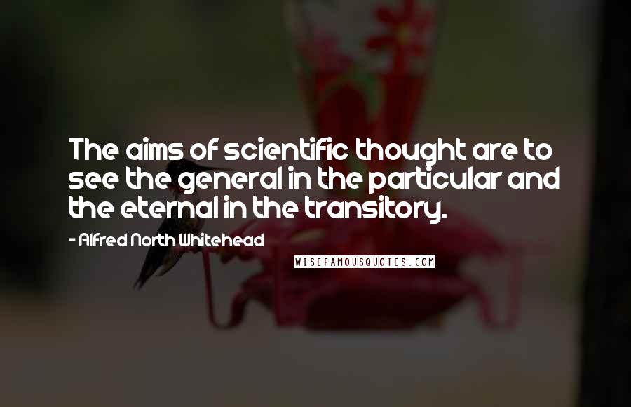 Alfred North Whitehead Quotes: The aims of scientific thought are to see the general in the particular and the eternal in the transitory.