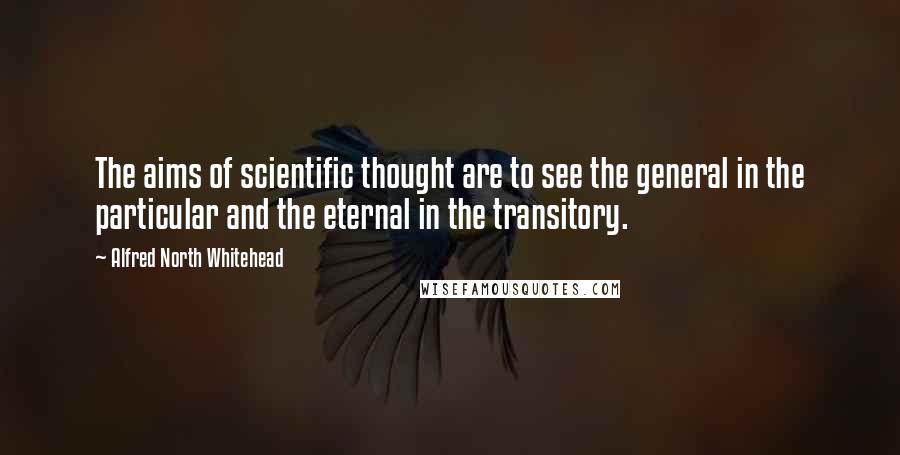 Alfred North Whitehead Quotes: The aims of scientific thought are to see the general in the particular and the eternal in the transitory.