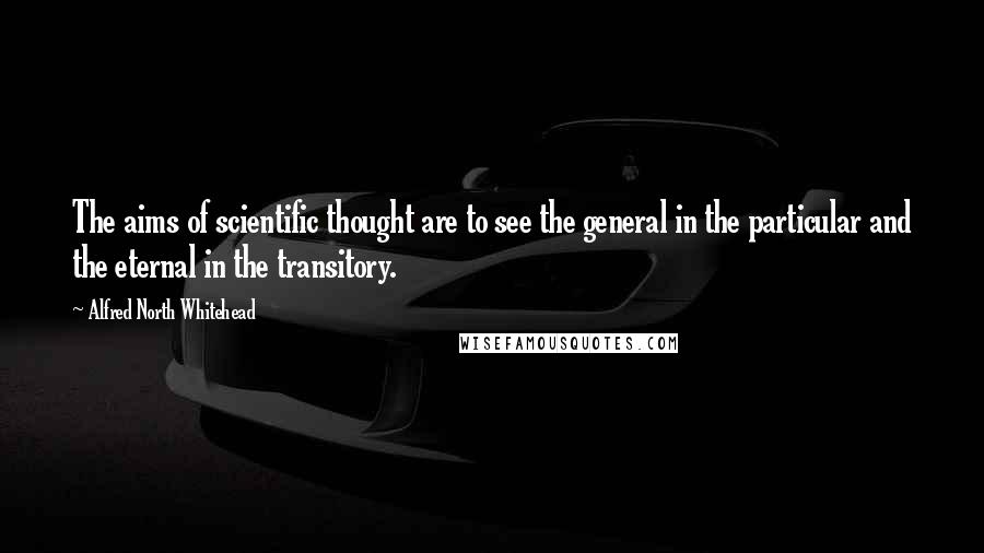 Alfred North Whitehead Quotes: The aims of scientific thought are to see the general in the particular and the eternal in the transitory.