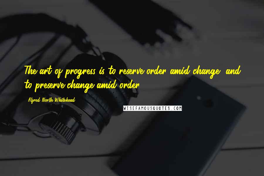 Alfred North Whitehead Quotes: The art of progress is to reserve order amid change, and to preserve change amid order.