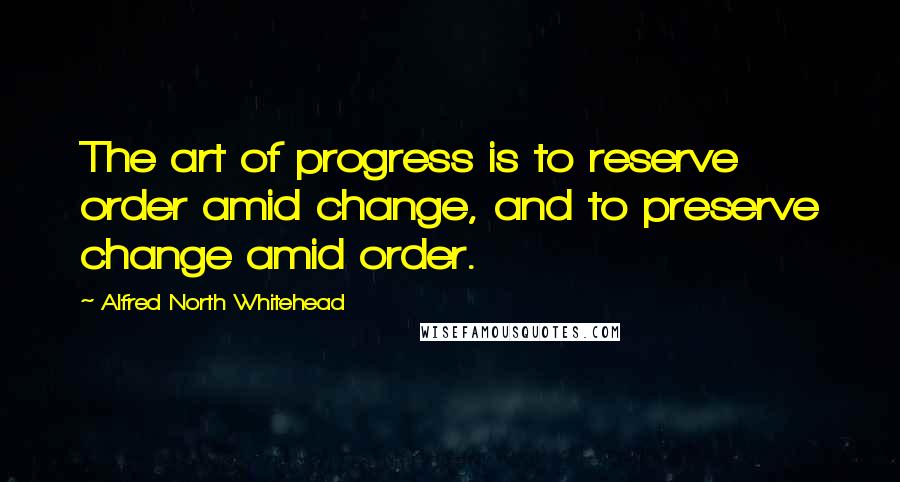 Alfred North Whitehead Quotes: The art of progress is to reserve order amid change, and to preserve change amid order.