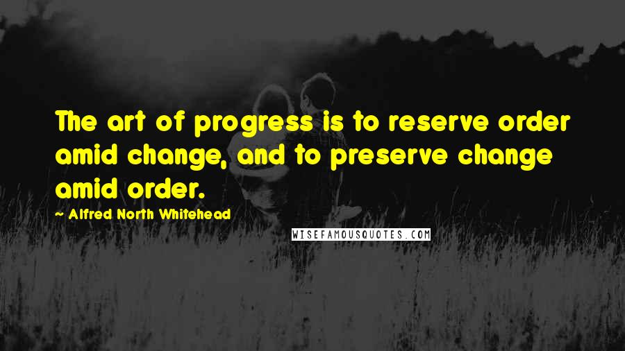 Alfred North Whitehead Quotes: The art of progress is to reserve order amid change, and to preserve change amid order.